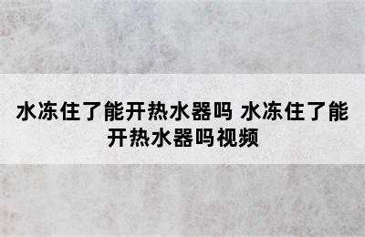 水冻住了能开热水器吗 水冻住了能开热水器吗视频